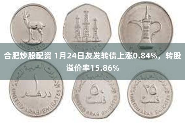 合肥炒股配资 1月24日友发转债上涨0.84%，转股溢价率15.86%