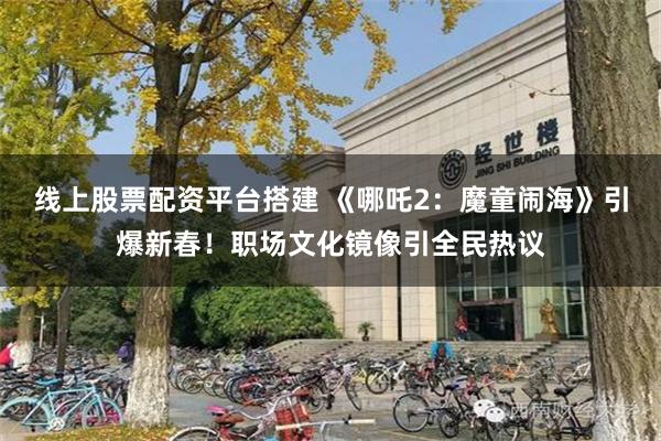 线上股票配资平台搭建 《哪吒2：魔童闹海》引爆新春！职场文化镜像引全民热议