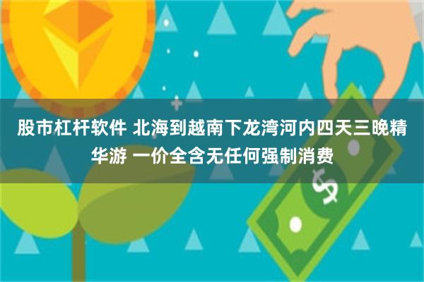 股市杠杆软件 北海到越南下龙湾河内四天三晚精华游 一价全含无任何强制消费