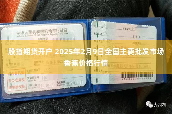 股指期货开户 2025年2月9日全国主要批发市场香蕉价格行情