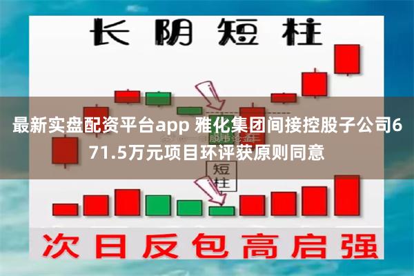 最新实盘配资平台app 雅化集团间接控股子公司671.5万元项目环评获原则同意