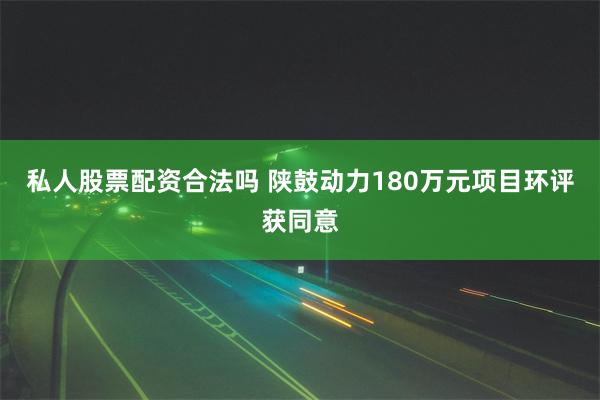 私人股票配资合法吗 陕鼓动力180万元项目环评获同意