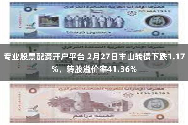 专业股票配资开户平台 2月27日丰山转债下跌1.17%，转股溢价率41.36%