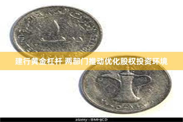 建行黄金杠杆 两部门推动优化股权投资环境