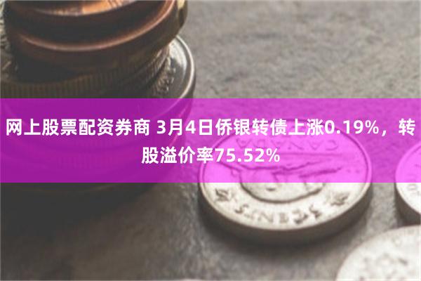 网上股票配资券商 3月4日侨银转债上涨0.19%，转股溢价率75.52%