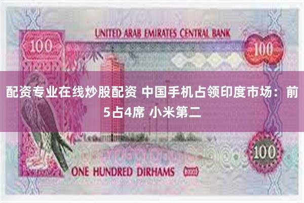 配资专业在线炒股配资 中国手机占领印度市场：前5占4席 小米第二